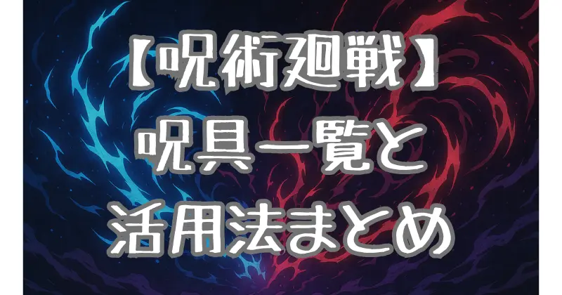 【呪術廻戦】呪具一覧とその魅力・活用法を徹底解説！