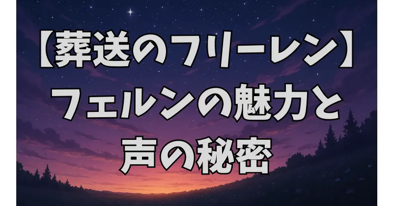 【葬送のフリーレン】フェルンの魅力と声優・市ノ瀬加那の熱演を徹底解説！