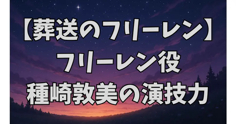 【葬送のフリーレン】フリーレン役の声優は誰？種崎敦美の演技力と代表作を徹底解説！