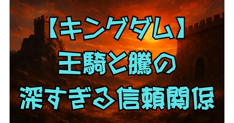 【キングダム】王騎と騰の深すぎる絆とは？最強コンビの信頼と役割を徹底解説！