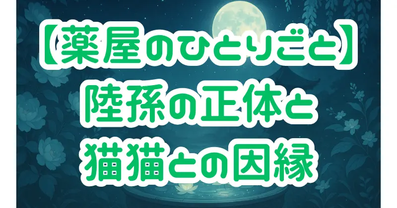 【薬屋のひとりごと】陸孫の正体とは？裏側に隠された深層と猫猫との関係を徹底考察！