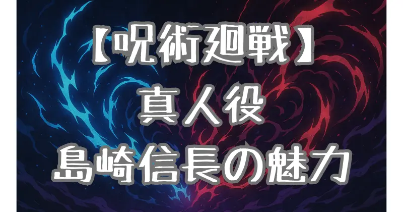 【呪術廻戦】真人の声優・島﨑信長とは？代表作や演技の魅力を徹底解説！
