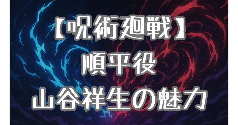 【呪術廻戦】順平の声優・山谷祥生とは？キャラとの相性や演技力・変更の噂まで徹底解説！