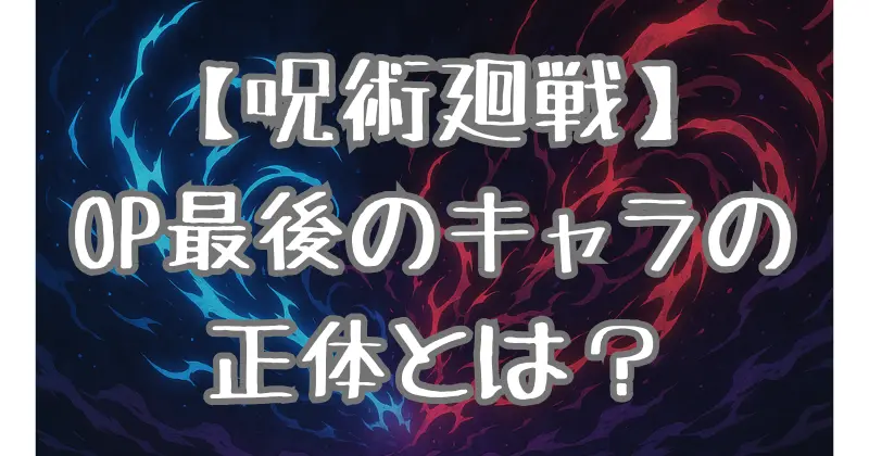 【呪術廻戦】OP最後のキャラは誰？吉野順平と乙骨の謎・アニメ演出の深層を徹底考察！