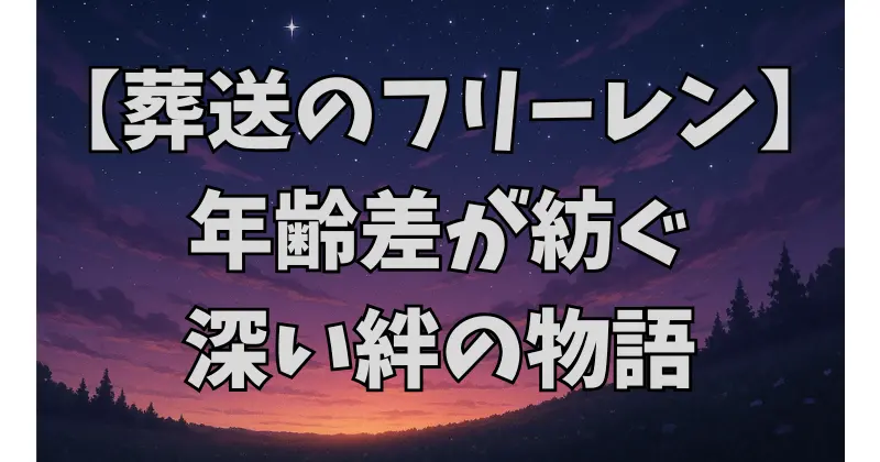 【葬送のフリーレン】キャラクターの年齢と物語への影響｜年齢差が描く成長と永遠の意味とは？