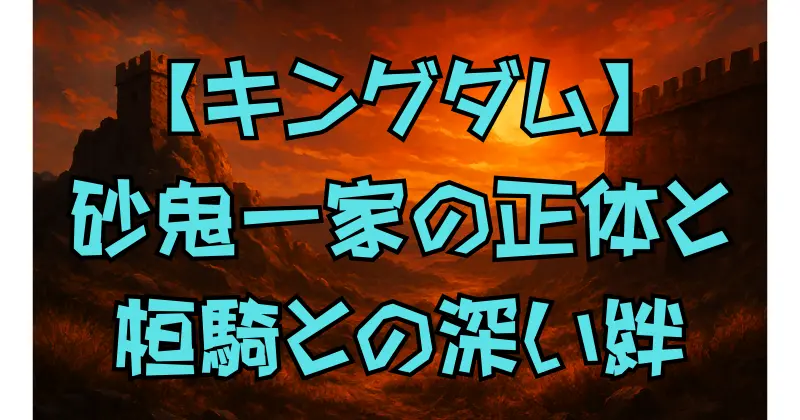 【キングダム】砂鬼一家と桓騎の深すぎる絆｜正体・起源・物語への影響を徹底考察
