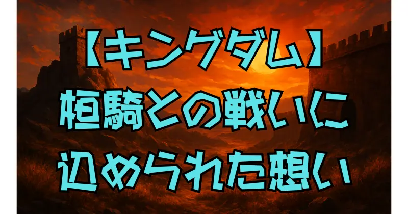 【キングダム】桓騎と扈輒の深すぎる因縁と結末｜復讐・計略・心の闇を徹底考察