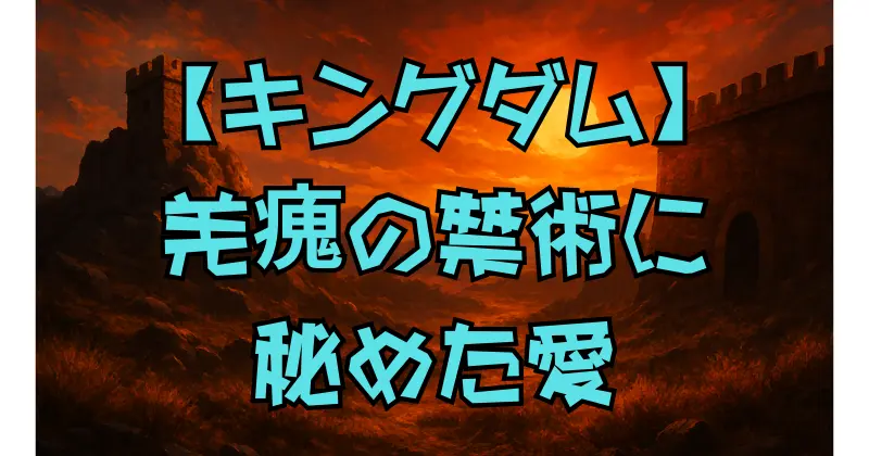 【キングダム】羌瘣の寿命はどれくらい縮んだ？禁術の代償と信への深い愛を徹底解説！