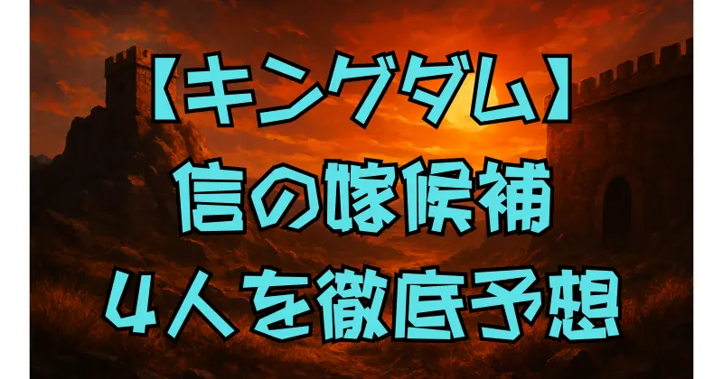 【キングダム】信の嫁候補4人を徹底考察｜羌瘣・河了貂・陽・翡翠の可能性と最終予想