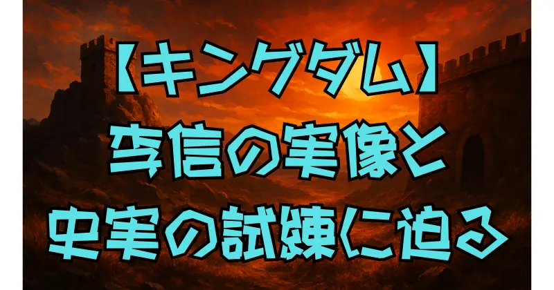【キングダム】信のモデル・李信の実像と物語の関係性｜出自の違い・試練・子孫まで徹底解説