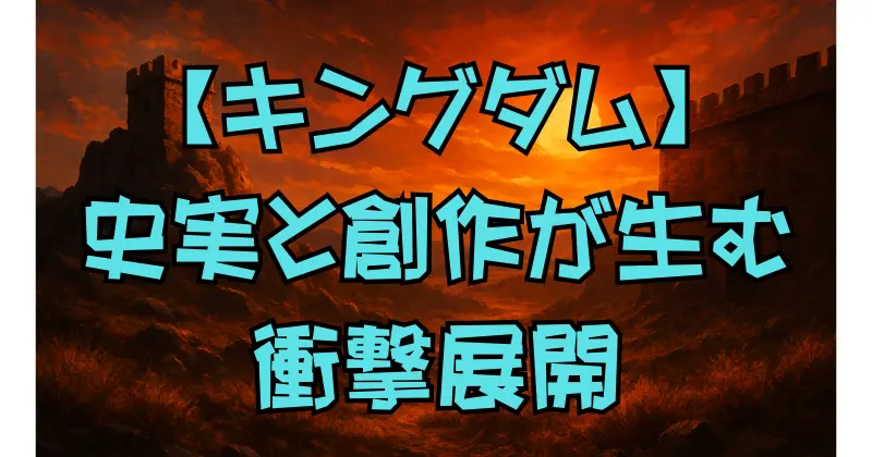 【キングダム】史実とフィクションの違いを徹底解説！登場人物や出来事の真実と創作の境界線