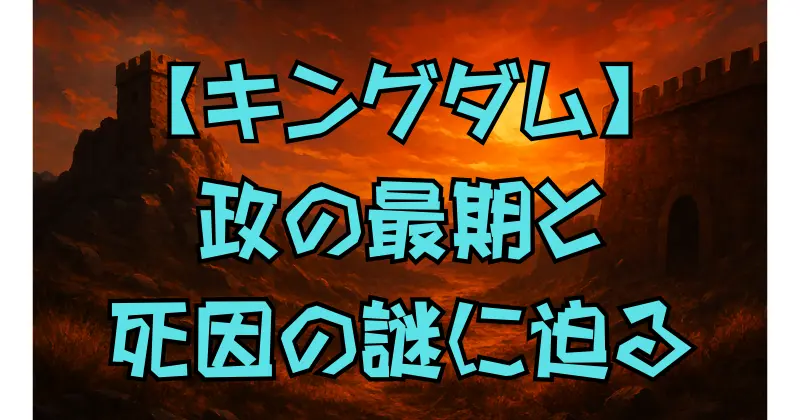 【キングダム】秦王・政の最終章と死因の真相｜歴史と創作が交差する魅力