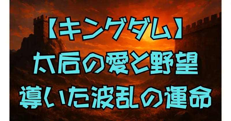 【キングダム】政の母・太后の波乱の生涯｜愛と権力が交錯した運命