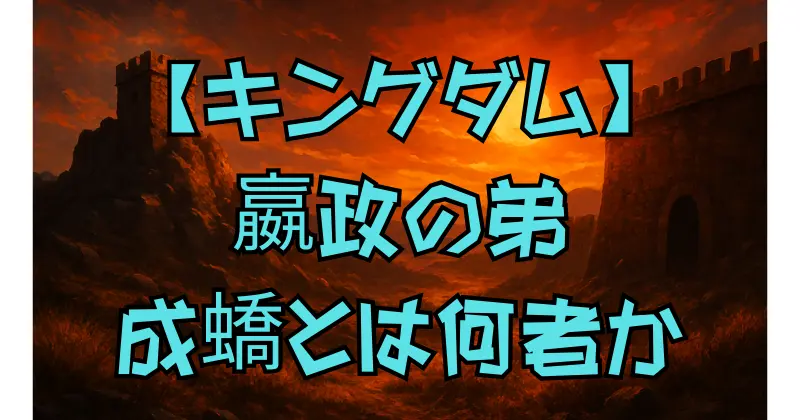 【キングダム】嬴政の弟・成蟜の生涯と心理を徹底解説！史実と漫画の違いも紹介