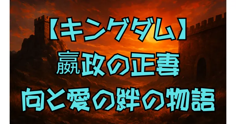 【キングダム】嬴政と向の絆と成長の物語｜正妻となった背景と残した遺産