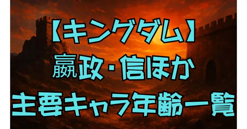 【キングダム】キャラクターの年齢一覧｜嬴政・信・羌瘣・河了貂・王賁の成長と物語の関係