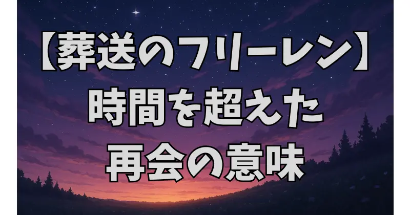 【葬送のフリーレン】ヒンメルとの再会の意味とは？時間を超えた絆と人生の価値を考察