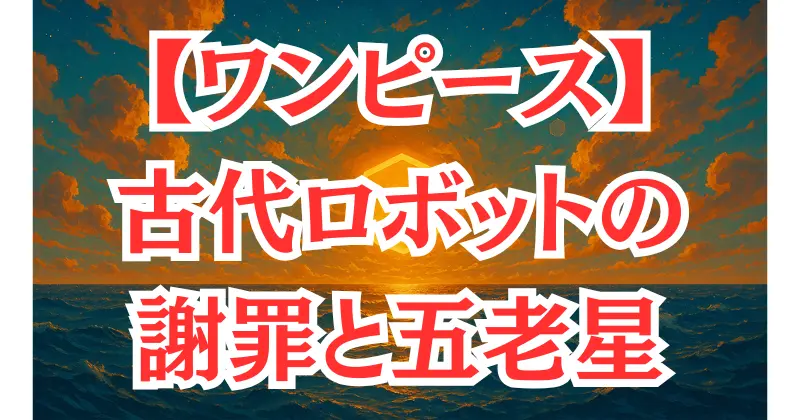 【ワンピース】1111話ネタバレ考察｜古代ロボットの謝罪と五老星の異形、ルフィとの激闘の行方