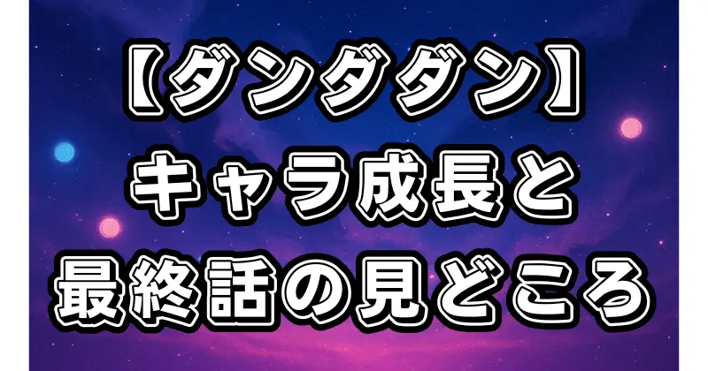 【ダンダダン】アニメ全話ガイド｜感想・見どころ・キャラクター成長と最終話の伏線回収