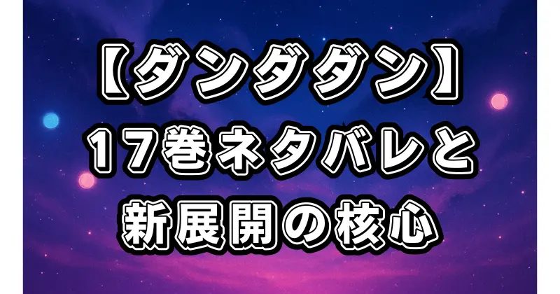 【ダンダダン】最新刊17巻ネタバレ解説｜オカルンとモモの新展開・伏線回収と感動のクライマックス