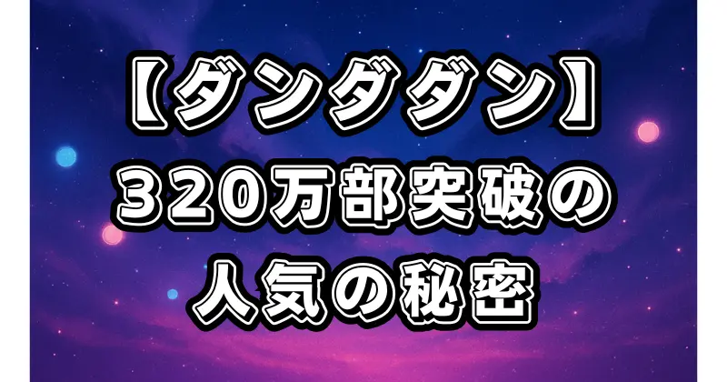 【ダンダダン】累計320万部突破の理由を徹底解説｜独創的な魅力と人気の背景