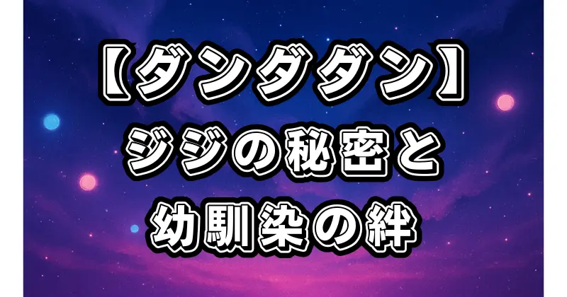 【ダンダダン】ジジの秘密と過去を深掘り！幼馴染との絆が物語に与える影響