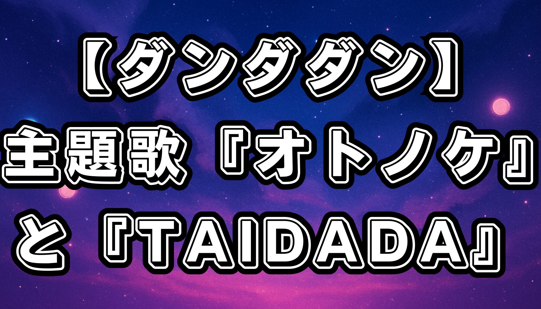 【ダンダダン】主題歌の魅力｜Creepy Nuts『オトノケ』＆ずっと真夜中でいいのに。『TAIDADA』