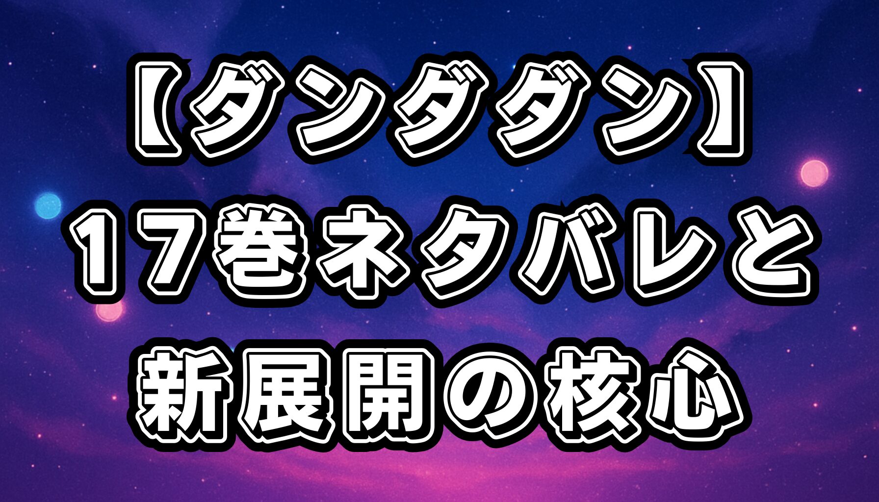 【ダンダダン】最新刊17巻ネタバレ解説｜オカルンとモモの新展開・伏線回収と感動のクライマックス