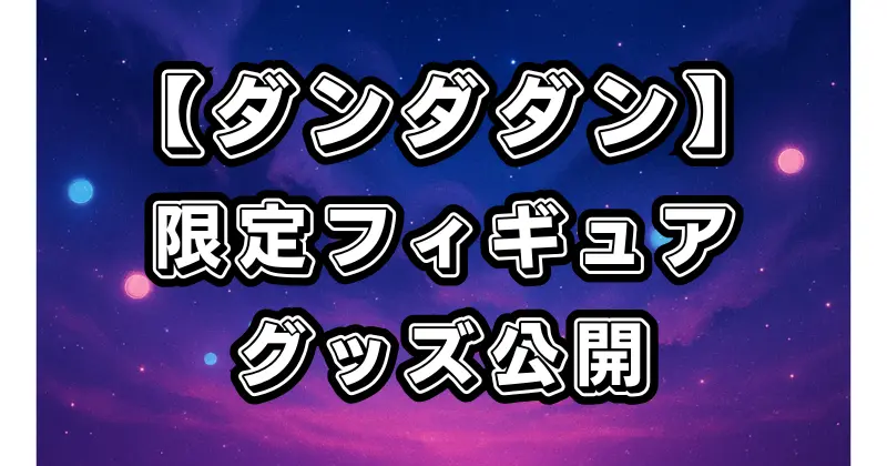 【ダンダダン】一番くじの最新フィギュア＆限定グッズ情報！販売スケジュールと購入方法を徹底解説