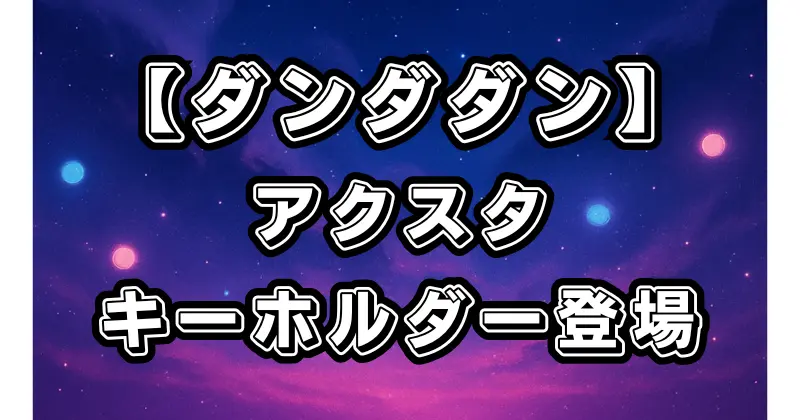 【ダンダダン】最新ラインナップ公開！アクリルスタンド＆キーホルダー購入方法も解説