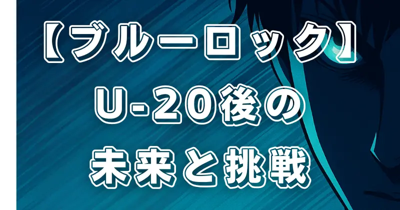 【ブルーロック】U-20戦後の展開は？ワールドカップへの道と最新ストーリー考察
