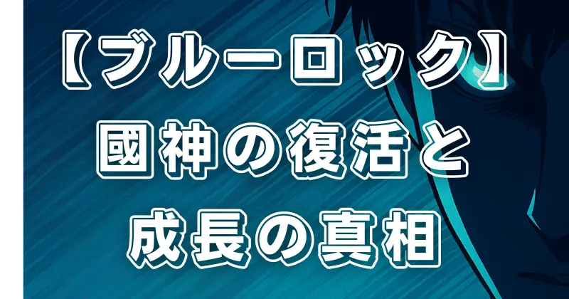 【ブルーロック】國神の敗者復活戦と復活の真相！再登場シーンの衝撃と成長を徹底解説