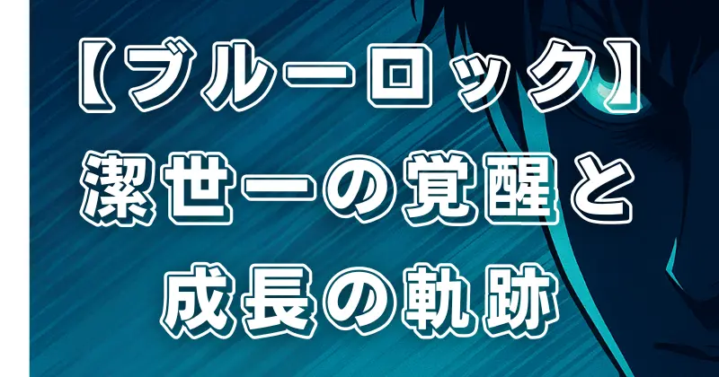 【ブルーロック】潔世一の成長と覚醒！天才ストライカーへの軌跡を徹底解説