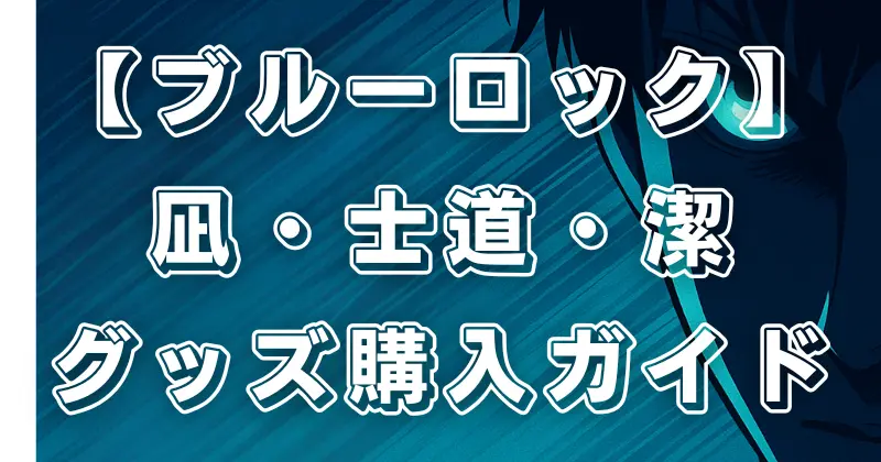 【ブルーロック】最新グッズまとめ！凪・士道・潔の人気アイテムとお得な購入方法
