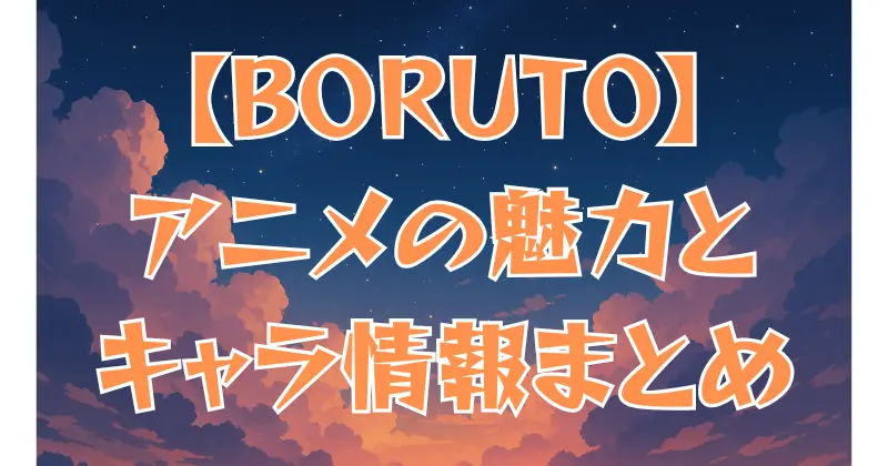 【BORUTO】アニメの魅力を徹底解説！キャラクター情報と物語の見どころまとめ