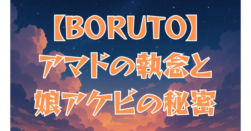 【BORUTO】アマドと娘アケビの物語！父の執念と隠された真実を徹底解説