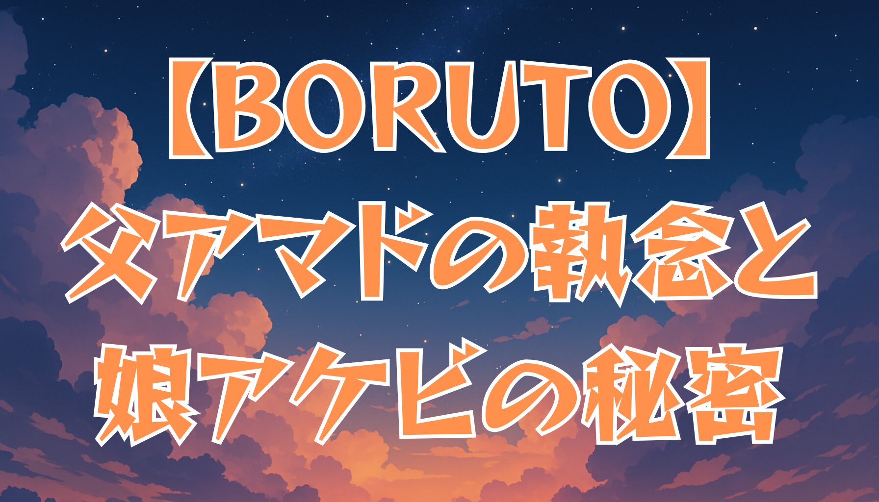 【BORUTO】アマドと娘アケビの物語！父の執念と隠された真実を徹底解説