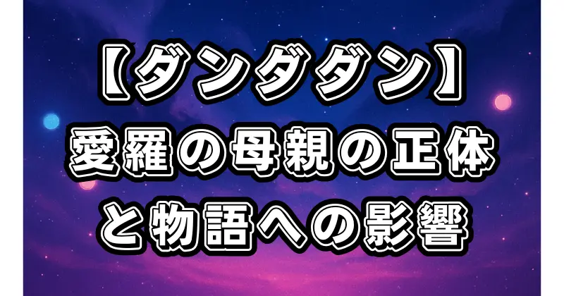 【ダンダダン】愛羅の母親とは？正体や物語への影響を徹底考察！