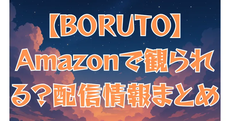 【BORUTO】アニメはAmazonで観られる？配信状況・DVD購入方法を徹底解説！