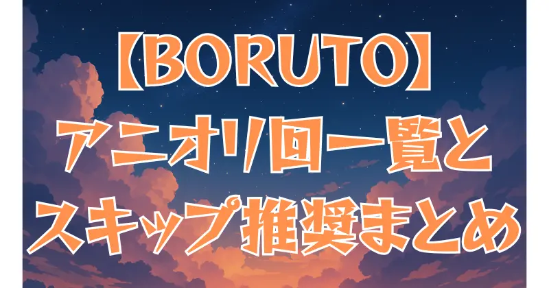 【BORUTO】アニオリ回一覧＆スキップ推奨回まとめ！必見エピソードも徹底解説