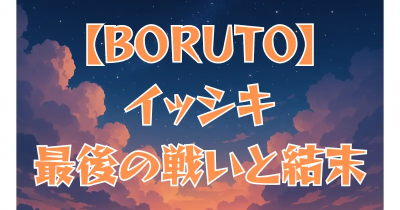 【BORUTO】イッシキの最後とは？死因と最期の戦いを徹底解説！