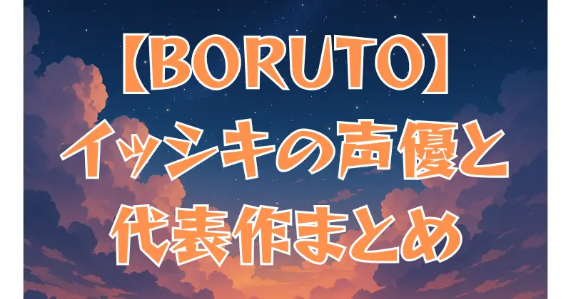 【BORUTO】イッシキの声優は誰？演じた人物と代表作を紹介！