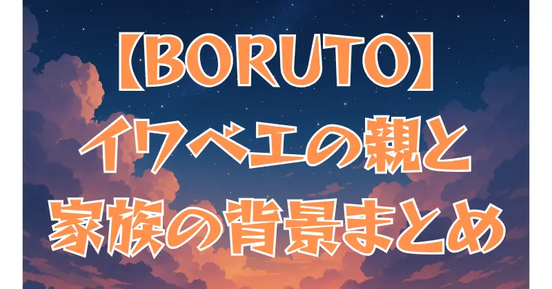 【BORUTO】イワベエの親は誰？家族や背景を徹底解説！