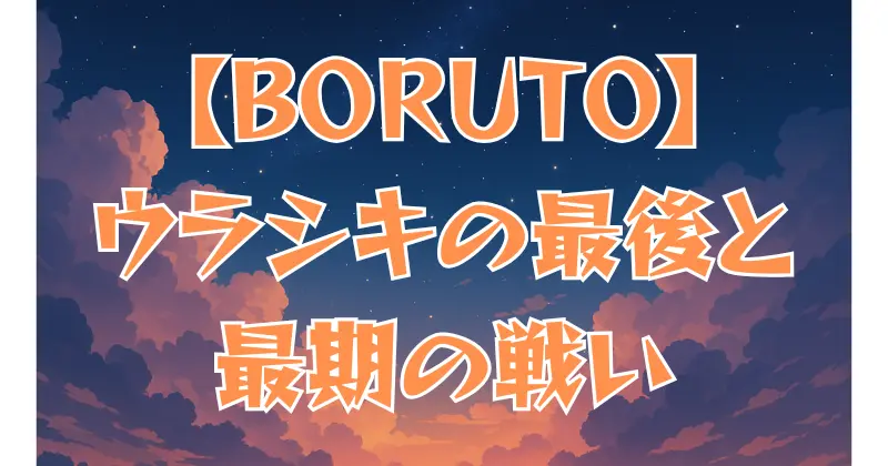 【BORUTO】ウラシキの最後とは？最期の戦いとその結末を解説