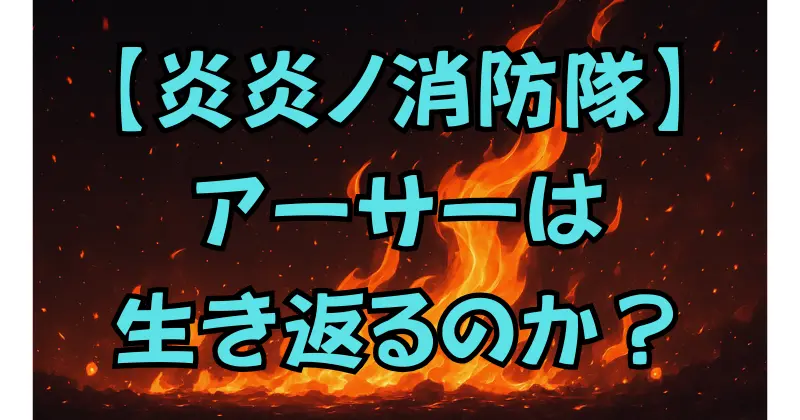 【炎炎ノ消防隊】アーサーは生き返る？最新情報と復活の可能性を考察