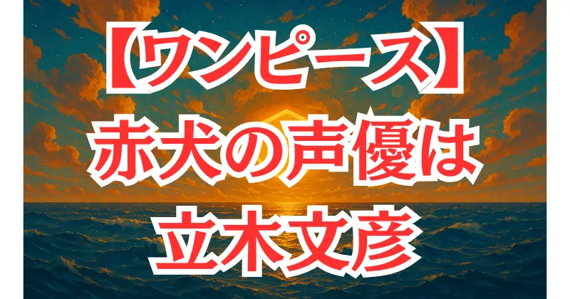 【ワンピース】「赤犬」の声優は誰？立木文彦の魅力と代表作