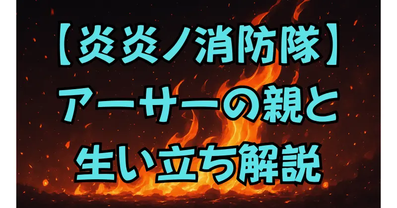 【炎炎ノ消防隊】アーサーの親とは？過去と生い立ちを徹底解説