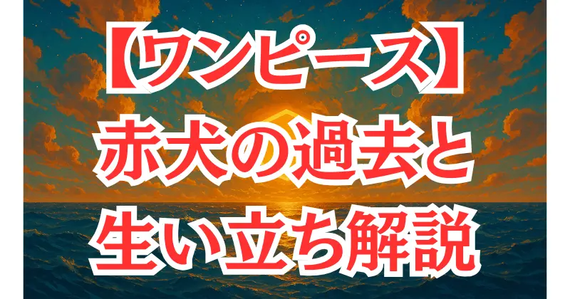 【ワンピース】「赤犬」の過去とは？徹底した正義を貫く海軍元帥の生い立ち