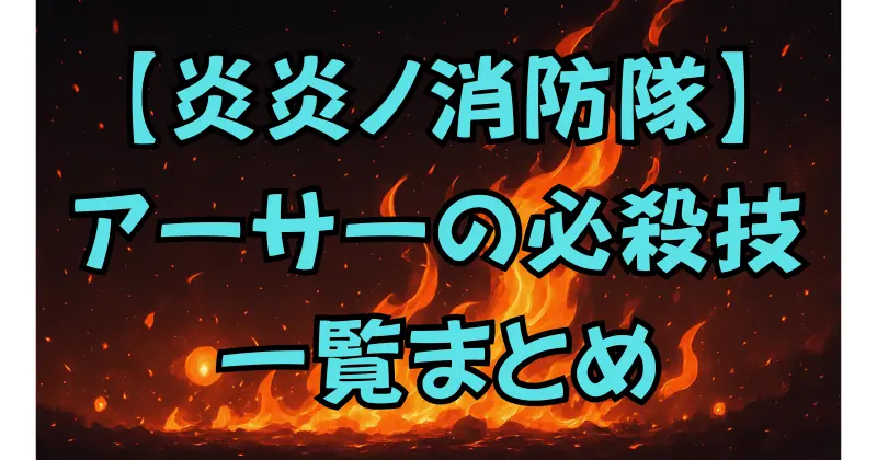 【炎炎ノ消防隊】アーサー・ボイルの技一覧！必殺技の特徴と強さを徹底解説