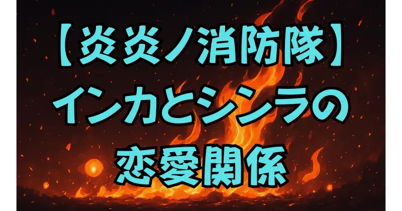 【炎炎ノ消防隊】インカはシンラと恋愛関係に？最終話から読み解く恋の行方